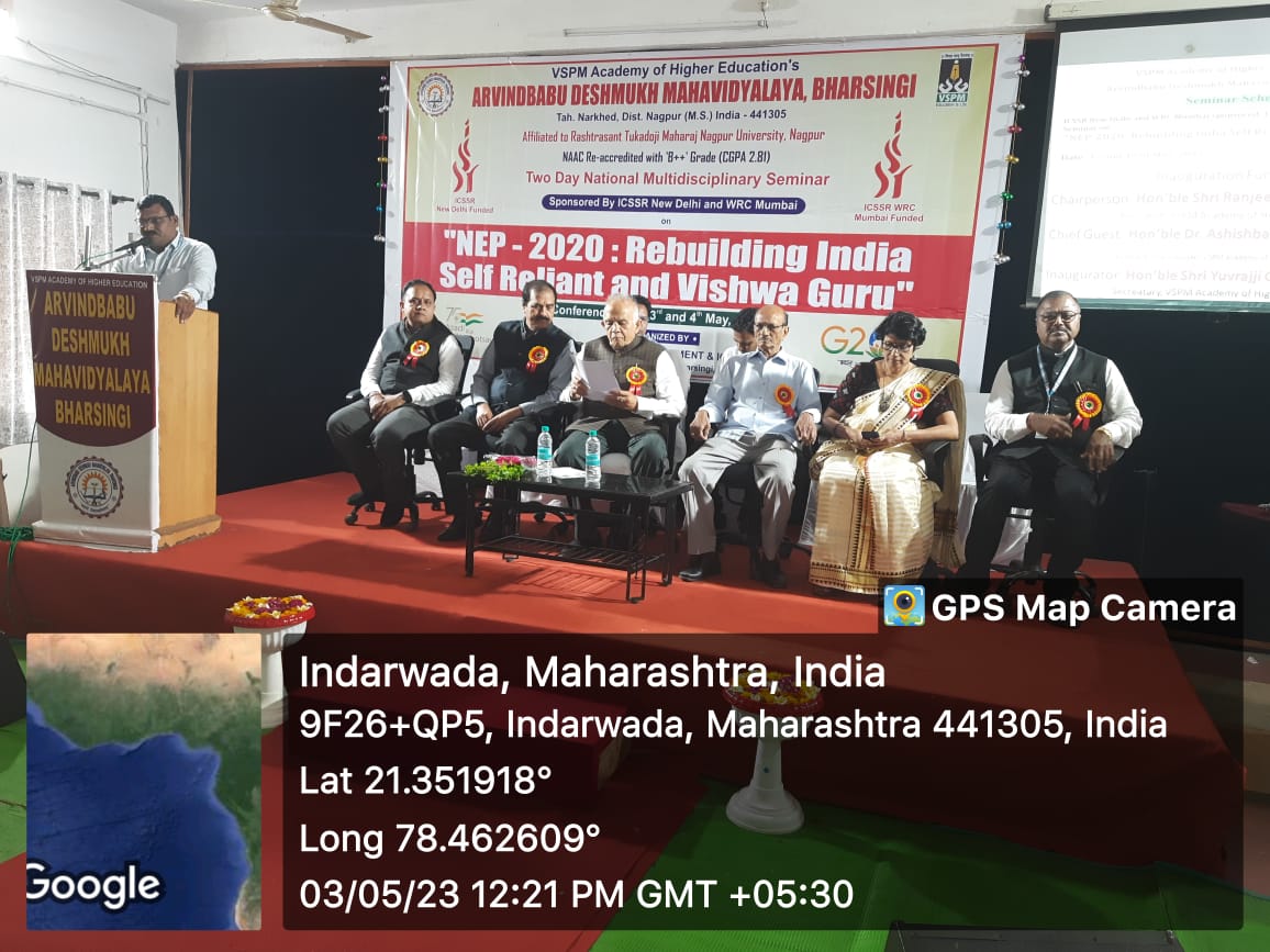 <p>Two-Day National Multidisciplinary Seminar,&nbsp;Sponsored by ICSSR New Delhi and WRC Mumbai&nbsp;On <strong>&quot;NEP -2020: Rebuilding India, Self Reliance and Vishwa Guru&quot;</strong>&nbsp;Organized by&nbsp;Humanities Dept. &amp; IQAC Arvindbabu Deshmukh&nbsp;Mahavidyalaya Bharsingi, Dist. Nagpur (M.S.)&nbsp; was held on date <strong>3 &amp; 4 May 2023</strong>. For this seminar, Hon. Shri.&nbsp;Ranjit Babu Deshmukh, a former minister in the government of Maharashtra and President of VSMP Academy of Higher Education Nagpur, Hon. Shri. Yuvraji Chalkhor&nbsp;&nbsp;Secretary, Dr. Prakash D. Pawar, Principal, Arvindbabu Deshmukh Mahavidyalaya, Bharsingi,&nbsp;Dr.&nbsp;Devendra&nbsp;S.&nbsp;Bhongade, Principal&nbsp;Jeevan Vikas&nbsp;Mahavidyalaya, Devgram (Thugaondeo),&nbsp;Dr. Sunil&nbsp;Kumar Navin, Principal,&nbsp;Nabira Mahavidyalaya, Dr, Mallika M G,&nbsp;Associate Professor, School of Development Studies, Thunchath Ezhuthachan Malayalam University, Vakkad P O, Tirur, Malappuram Dt, Kerala, Dr. Shrikant Thakare, IQAC Co-ordinator and Organizing secretary Asst.Prof. Vijay P. Rahangdale Head, Department of Economics,&nbsp;participants from various colleges and staff were present</p>

<p>Some photographs of the seminar.</p>

